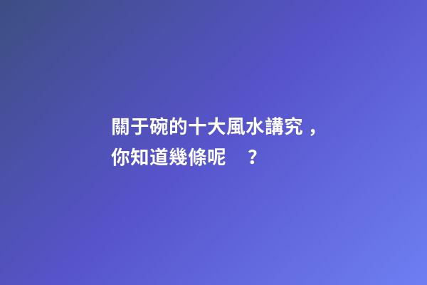 關于碗的十大風水講究，你知道幾條呢？